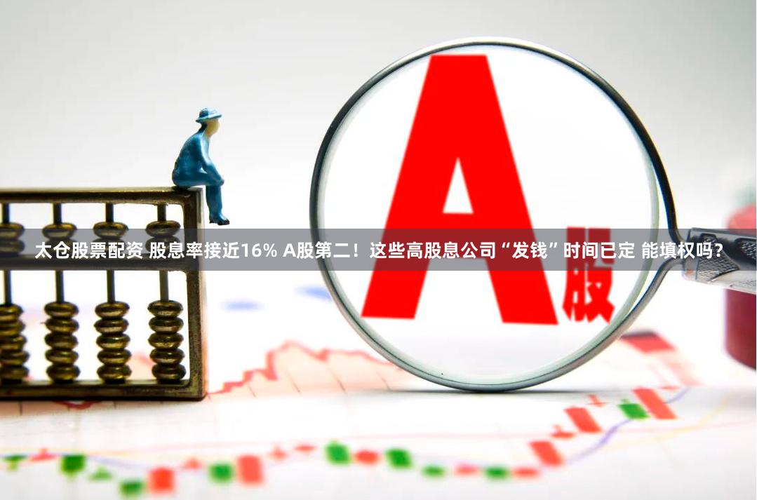 太仓股票配资 股息率接近16% A股第二！这些高股息公司“发钱”时间已定 能填权吗？