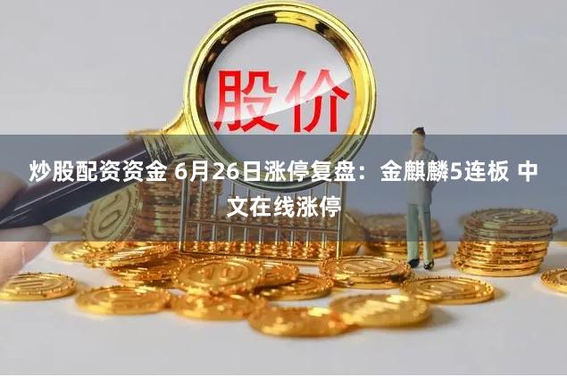 炒股配资资金 6月26日涨停复盘：金麒麟5连板 中文在线涨停