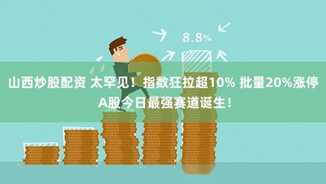 山西炒股配资 太罕见！指数狂拉超10% 批量20%涨停 A股今日最强赛道诞生！