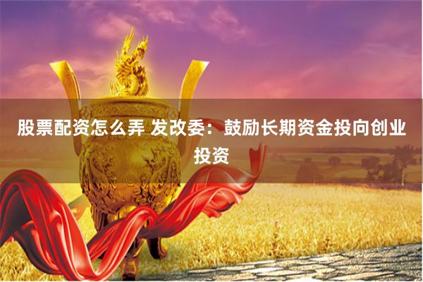 股票配资怎么弄 发改委：鼓励长期资金投向创业投资
