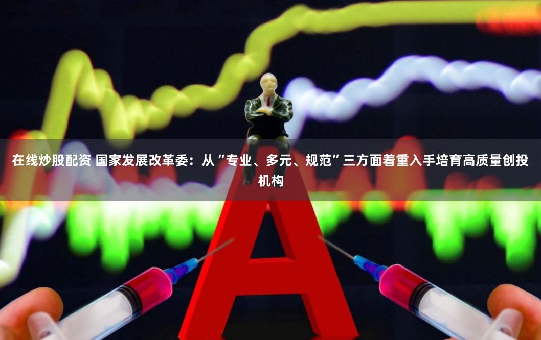 在线炒股配资 国家发展改革委：从“专业、多元、规范”三方面着重入手培育高质量创投机构