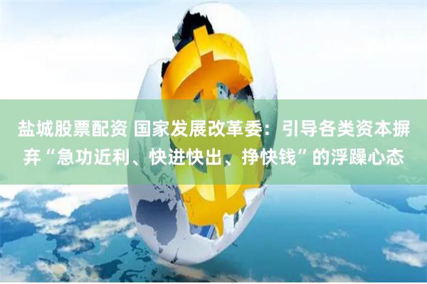 盐城股票配资 国家发展改革委：引导各类资本摒弃“急功近利、快进快出、挣快钱”的浮躁心态