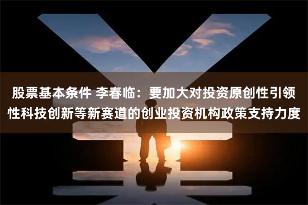 股票基本条件 李春临：要加大对投资原创性引领性科技创新等新赛道的创业投资机构政策支持力度