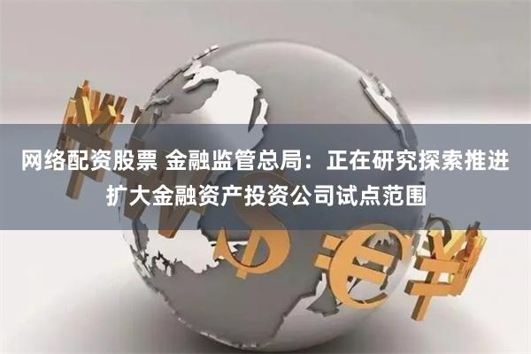 网络配资股票 金融监管总局：正在研究探索推进扩大金融资产投资公司试点范围