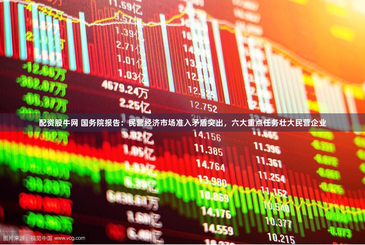 配资股牛网 国务院报告：民营经济市场准入矛盾突出，六大重点任务壮大民营企业