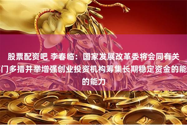 股票配资吧 李春临：国家发展改革委将会同有关部门多措并举增强创业投资机构筹集长期稳定资金的能力