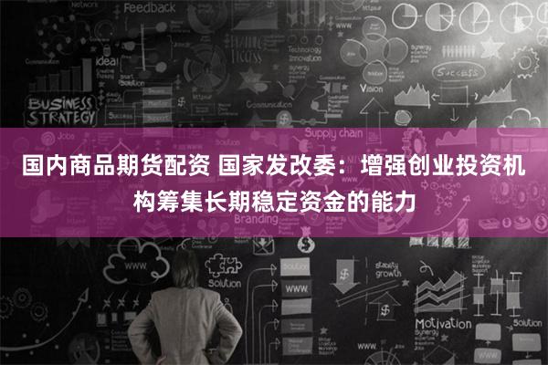 国内商品期货配资 国家发改委：增强创业投资机构筹集长期稳定资金的能力