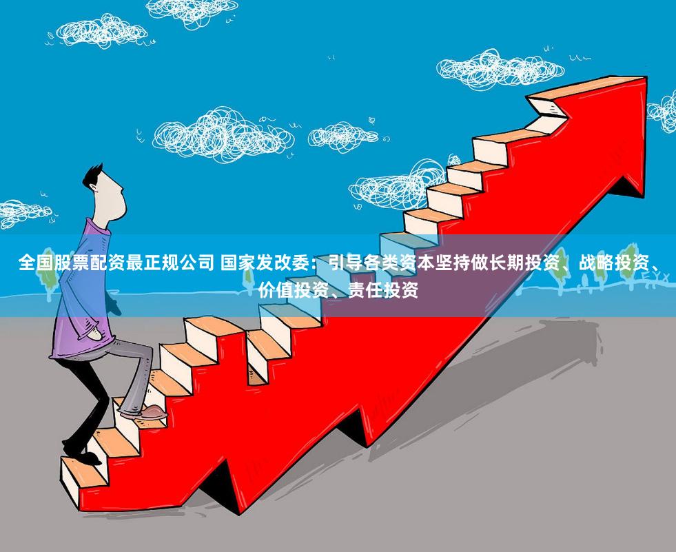 全国股票配资最正规公司 国家发改委：引导各类资本坚持做长期投资、战略投资、价值投资、责任投资