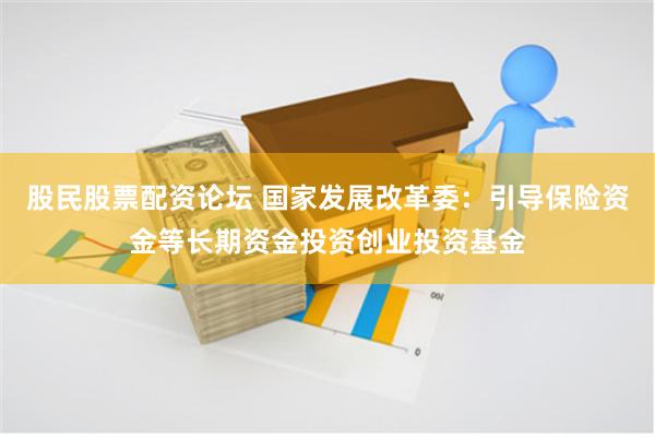 股民股票配资论坛 国家发展改革委：引导保险资金等长期资金投资创业投资基金