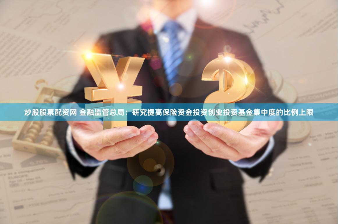 炒股股票配资网 金融监管总局：研究提高保险资金投资创业投资基金集中度的比例上限