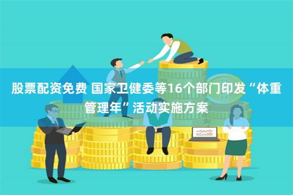 股票配资免费 国家卫健委等16个部门印发“体重管理年”活动实施方案