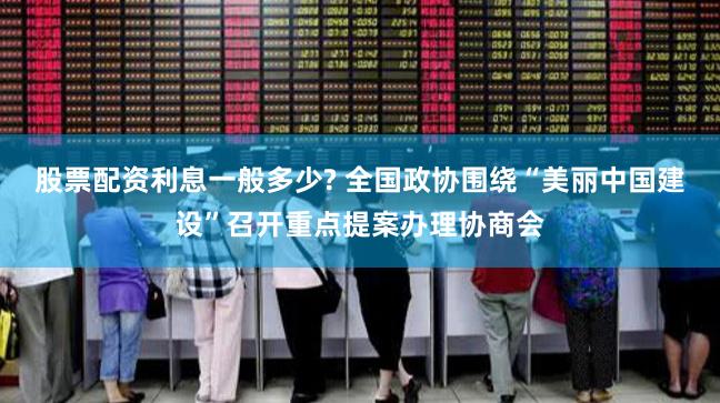 股票配资利息一般多少? 全国政协围绕“美丽中国建设”召开重点提案办理协商会