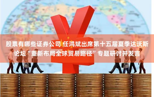 股票有哪些证券公司 任鸿斌出席第十五届夏季达沃斯论坛“重新布局全球贸易路径”专题研讨并发言