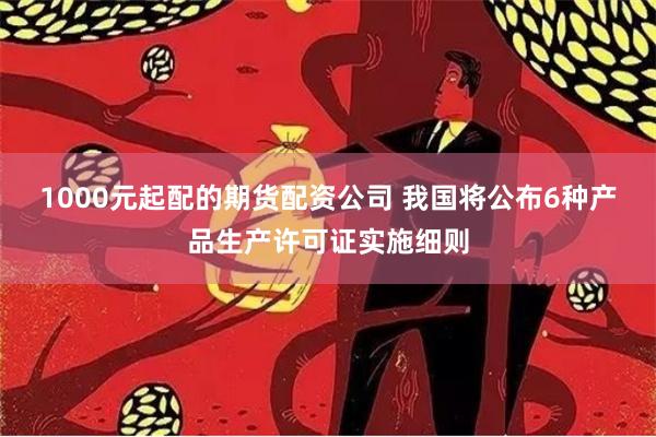 1000元起配的期货配资公司 我国将公布6种产品生产许可证实施细则