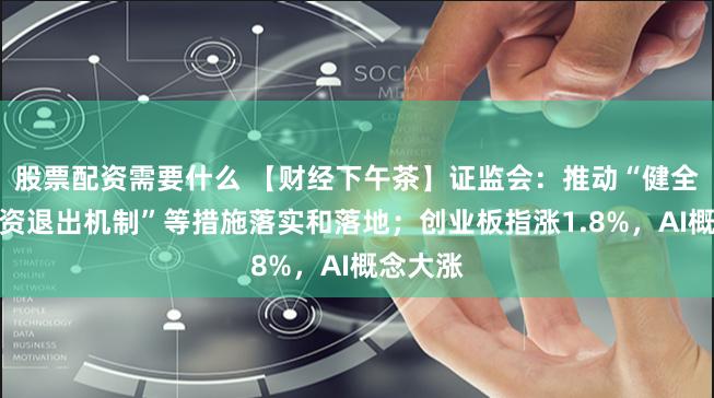 股票配资需要什么 【财经下午茶】证监会：推动“健全创业投资退出机制”等措施落实和落地；创业板指涨1.8%，AI概念大涨