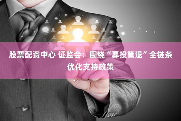 股票配资中心 证监会：围绕“募投管退”全链条优化支持政策