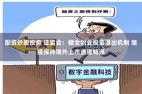 配资炒股投资 证监会：健全创业投资退出机制 继续保持境外上市通道畅通