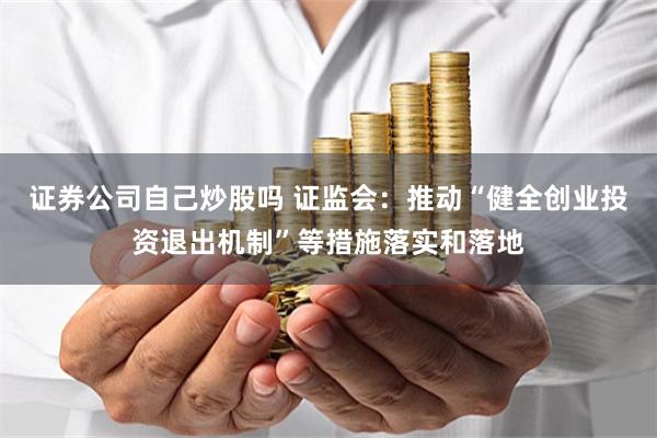 证券公司自己炒股吗 证监会：推动“健全创业投资退出机制”等措施落实和落地