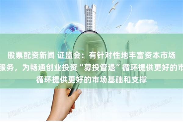 股票配资新闻 证监会：有针对性地丰富资本市场工具、产品和服务，为畅通创业投资“募投管退”循环提供更好的市场基础和支撑