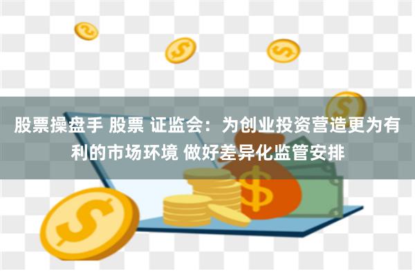 股票操盘手 股票 证监会：为创业投资营造更为有利的市场环境 做好差异化监管安排