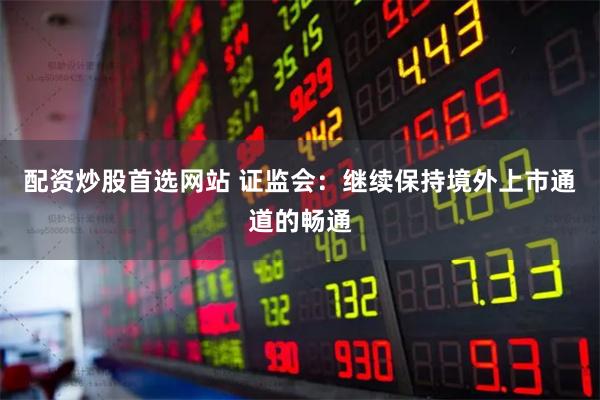 配资炒股首选网站 证监会：继续保持境外上市通道的畅通