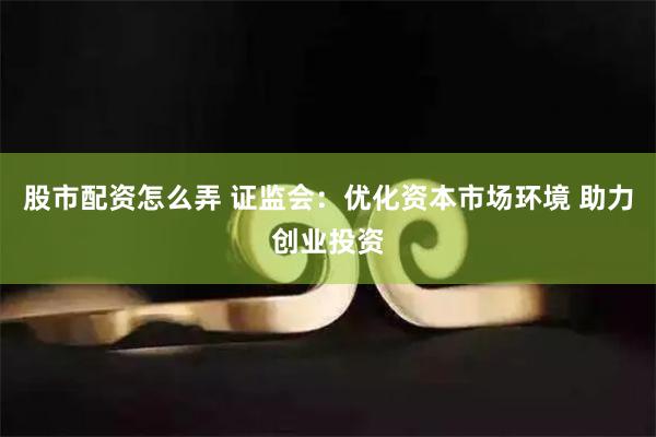 股市配资怎么弄 证监会：优化资本市场环境 助力创业投资