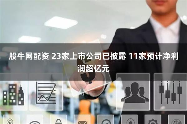 股牛网配资 23家上市公司已披露 11家预计净利润超亿元