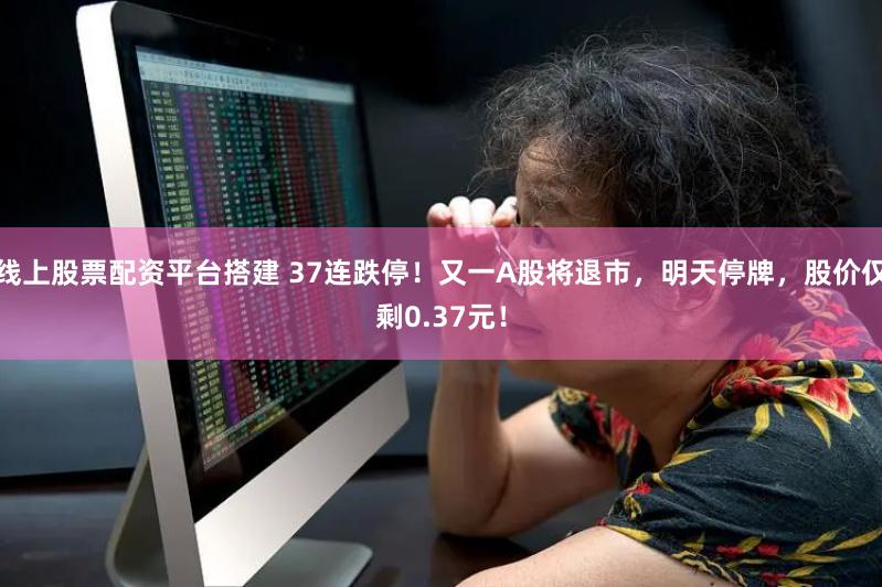 线上股票配资平台搭建 37连跌停！又一A股将退市，明天停牌，股价仅剩0.37元！