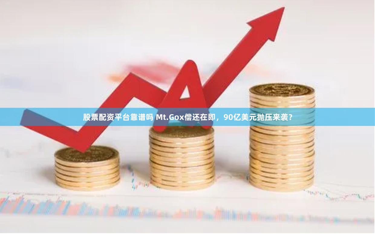 股票配资平台靠谱吗 Mt.Gox偿还在即，90亿美元抛压来袭？