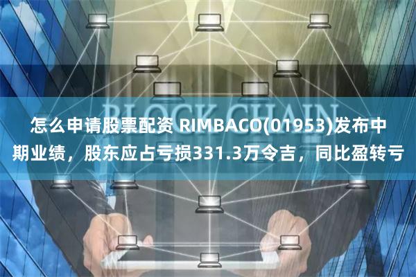 怎么申请股票配资 RIMBACO(01953)发布中期业绩，股东应占亏损331.3万令吉，同比盈转亏