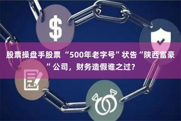 股票操盘手股票 “500年老字号”状告“陕西富豪”公司，财务造假谁之过？