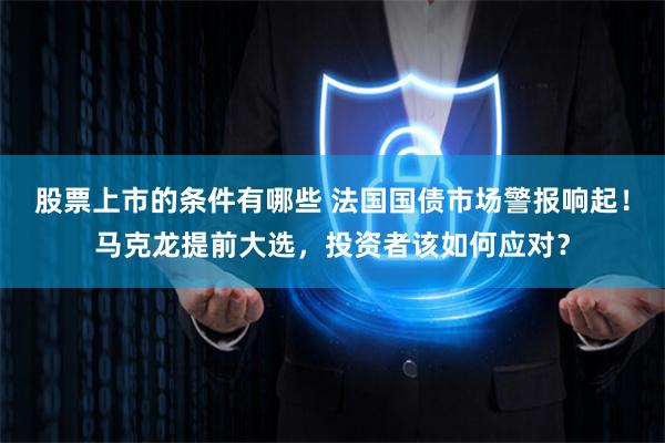 股票上市的条件有哪些 法国国债市场警报响起！马克龙提前大选，投资者该如何应对？