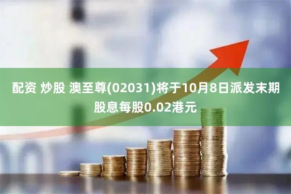 配资 炒股 澳至尊(02031)将于10月8日派发末期股息每股0.02港元