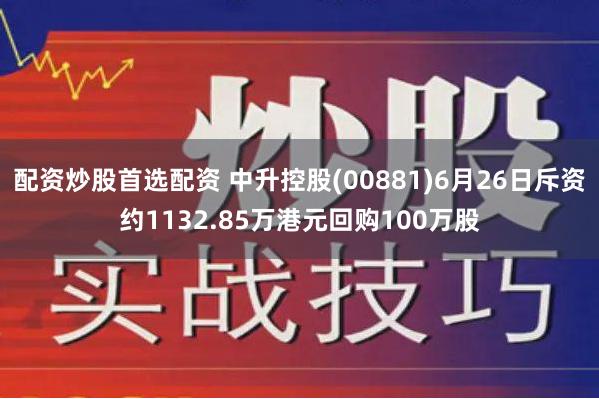 配资炒股首选配资 中升控股(00881)6月26日斥资约1132.85万港元回购100万股