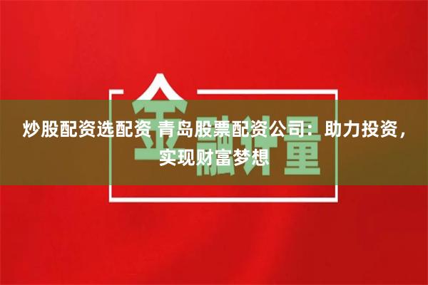 炒股配资选配资 青岛股票配资公司：助力投资，实现财富梦想