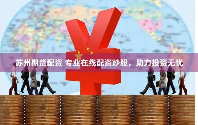 苏州期货配资 专业在线配资炒股，助力投资无忧