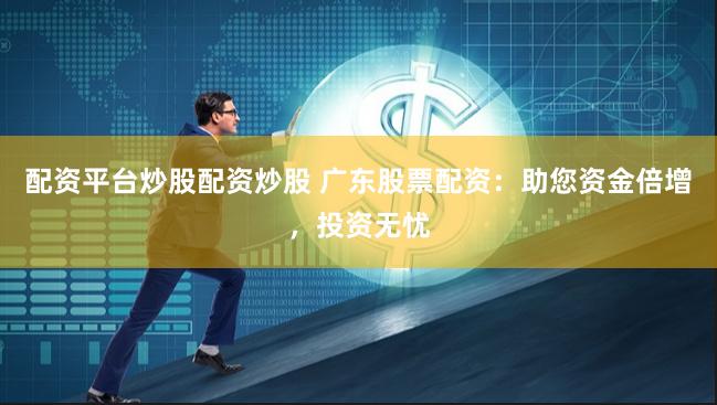 配资平台炒股配资炒股 广东股票配资：助您资金倍增，投资无忧