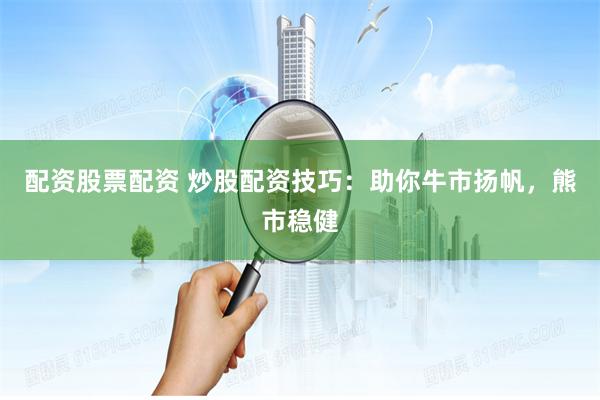 配资股票配资 炒股配资技巧：助你牛市扬帆，熊市稳健