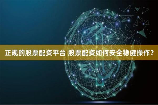 正规的股票配资平台 股票配资如何安全稳健操作？