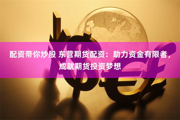 配资带你炒股 东营期货配资：助力资金有限者，成就期货投资梦想