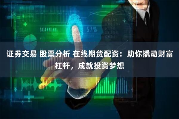 证券交易 股票分析 在线期货配资：助你撬动财富杠杆，成就投资梦想