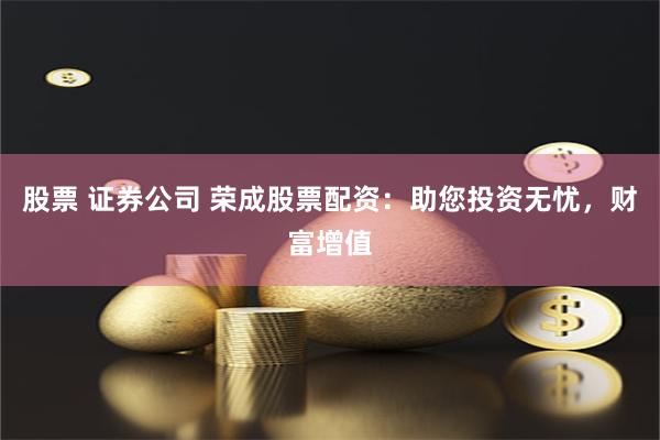 股票 证券公司 荣成股票配资：助您投资无忧，财富增值