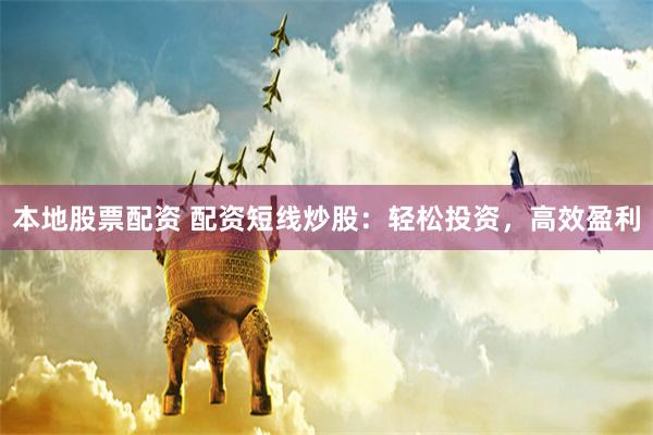 本地股票配资 配资短线炒股：轻松投资，高效盈利