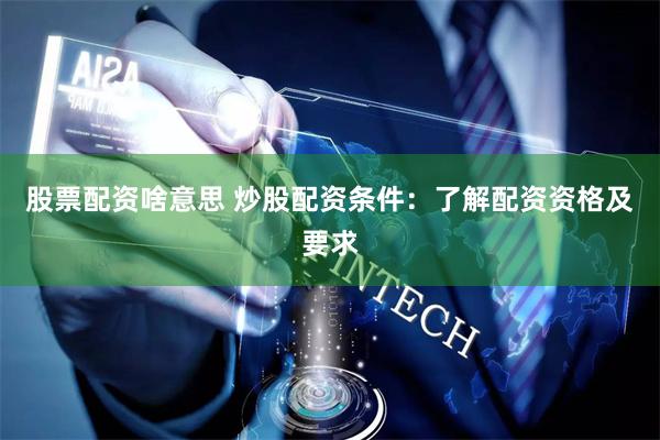 股票配资啥意思 炒股配资条件：了解配资资格及要求