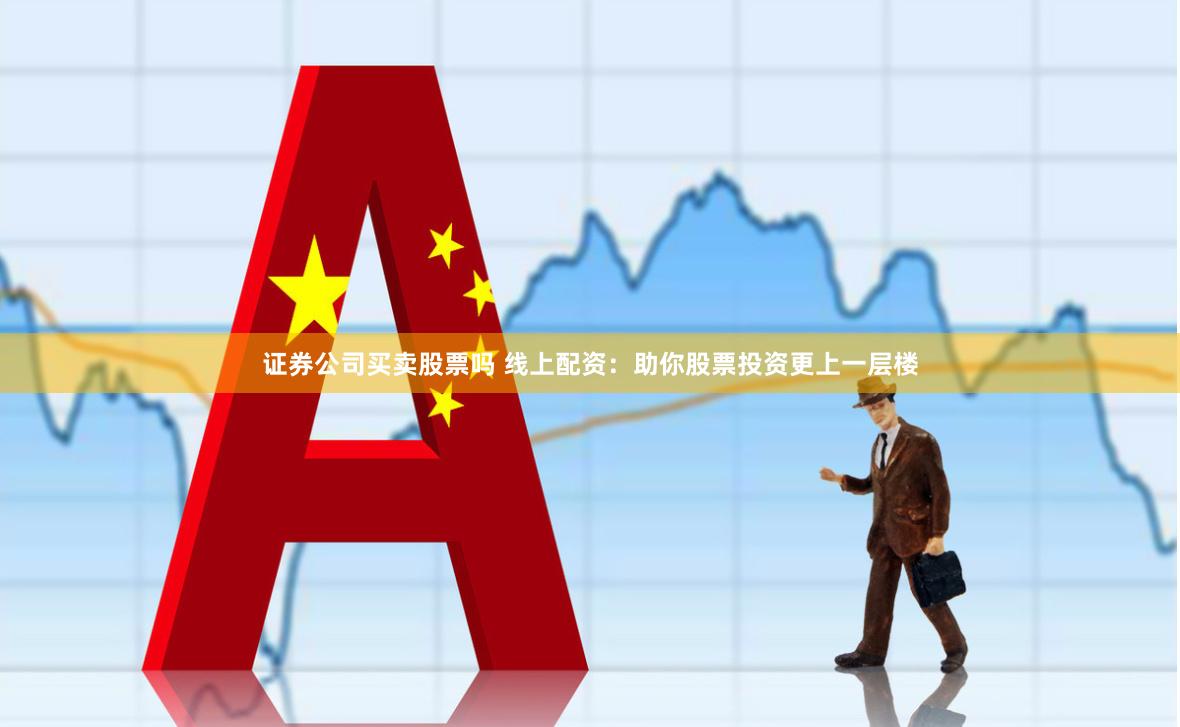 证券公司买卖股票吗 线上配资：助你股票投资更上一层楼