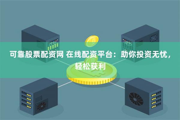 可靠股票配资网 在线配资平台：助你投资无忧，轻松获利