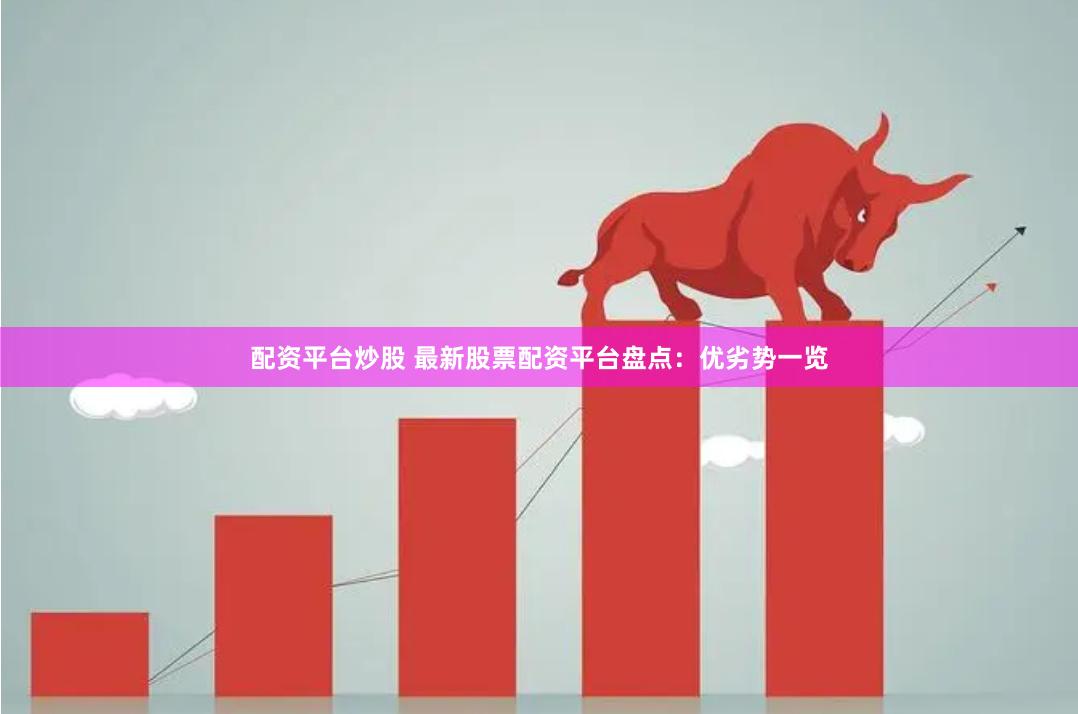 配资平台炒股 最新股票配资平台盘点：优劣势一览