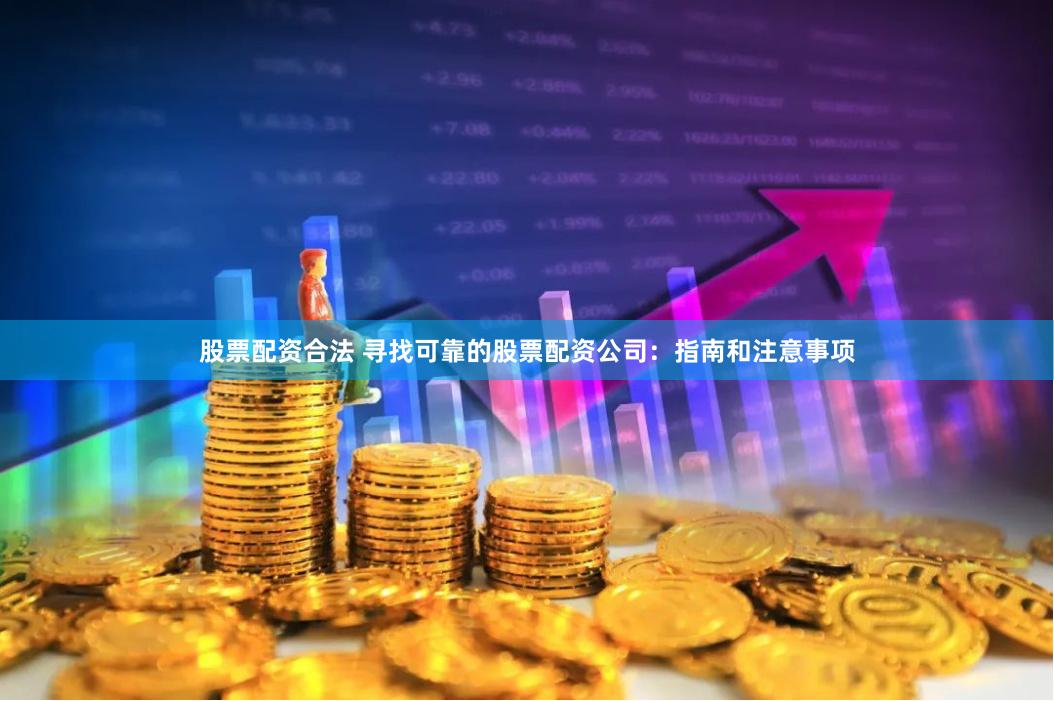 股票配资合法 寻找可靠的股票配资公司：指南和注意事项
