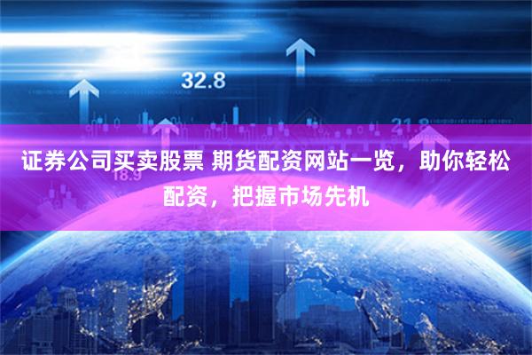 证券公司买卖股票 期货配资网站一览，助你轻松配资，把握市场先机