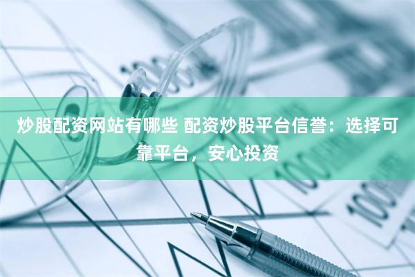 炒股配资网站有哪些 配资炒股平台信誉：选择可靠平台，安心投资